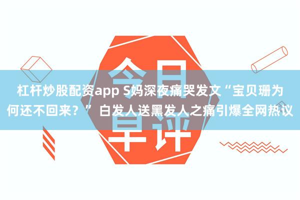 杠杆炒股配資app S媽深夜痛哭發文“寶貝珊為何還不回來？” 白發人送黑發人之痛引爆全網熱議