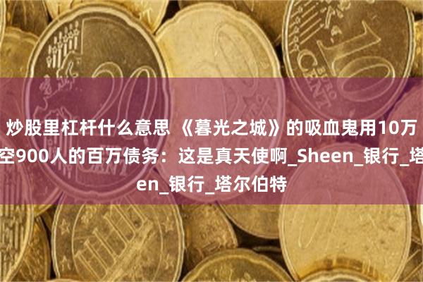 炒股裏杠杆什麼意思 《暮光之城》的吸血鬼用10萬英鎊清空900人的百萬債務：這是真天使啊_Sheen_銀行_塔爾伯特