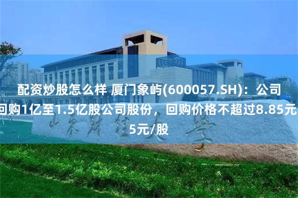 配資炒股怎麼樣 廈門象嶼(600057.SH)：公司擬回購1億至1.5億股公司股份，回購價格不超過8.85元/股