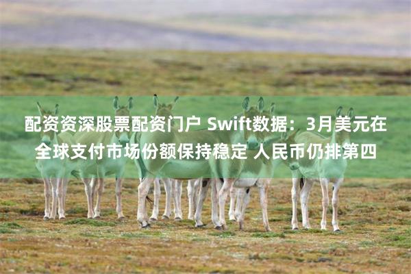 配資資深股票配資門戶 Swift數據：3月美元在全球支付市場份額保持穩定 人民幣仍排第四