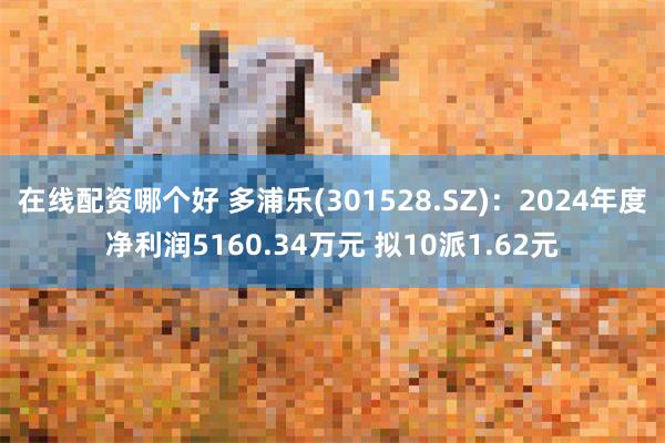 在線配資哪個好 多浦樂(301528.SZ)：2024年度淨利潤5160.34萬元 擬10派1.62元