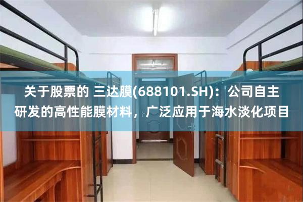 關於股票的 三達膜(688101.SH)：公司自主研發的高性能膜材料，廣泛應用於海水淡化項目