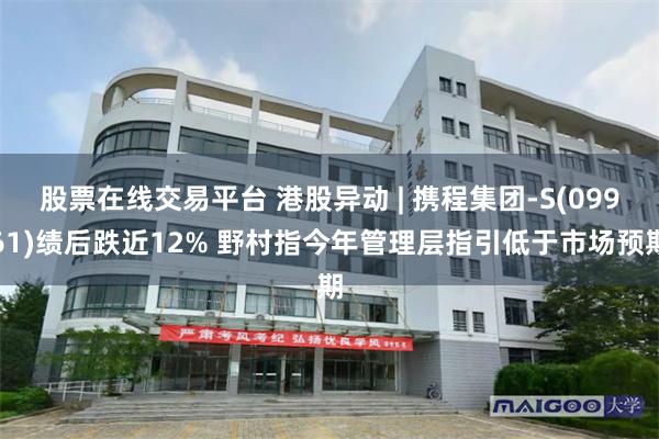 股票在線交易平台 港股異動 | 攜程集團-S(09961)績後跌近12% 野村指今年管理層指引低於市場預期