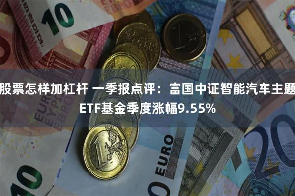 股票怎樣加杠杆 一季報點評：富國中證智能汽車主題ETF基金季度漲幅9.55%