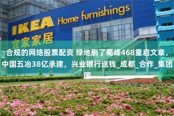 合規的網絡股票配資 綠地刪了蜀峰468重啟文章，中國五冶38億承建，興業銀行送錢_成都_合作_集團