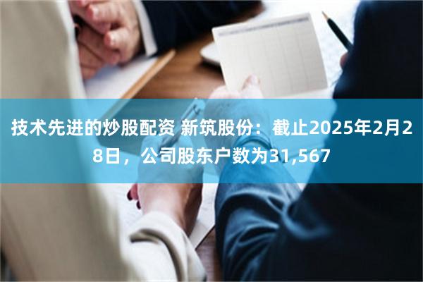 技術先進的炒股配資 新築股份：截止2025年2月28日，公司股東戶數為31,567