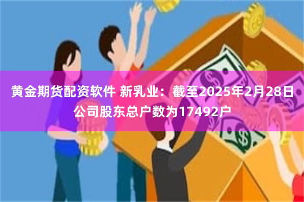 黃金期貨配資軟件 新乳業：截至2025年2月28日公司股東總戶數為17492戶