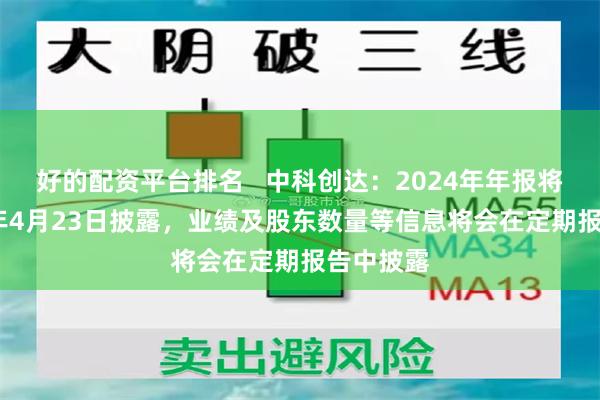 好的配資平台排名   中科創達：2024年年報將於2025年4月23日披露，業績及股東數量等信息將會在定期報告中披露