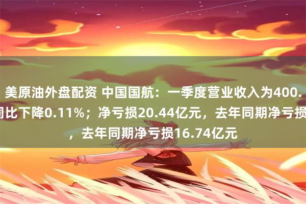 美原油外盤配資 中國國航：一季度營業收入為400.23億元，同比下降0.11%；淨虧損20.44億元，去年同期淨虧損16.74億元