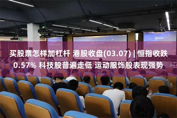 買股票怎樣加杠杆 港股收盤(03.07) | 恒指收跌0.57% 科技股普遍走低 運動服飾股表現強勢