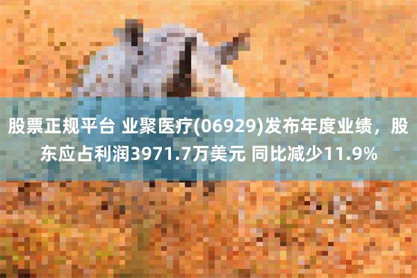 股票正規平台 業聚醫療(06929)發布年度業績，股東應占利潤3971.7萬美元 同比減少11.9%