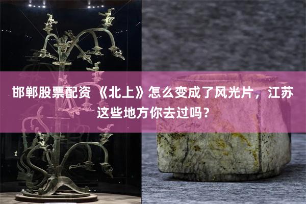 邯鄲股票配資 《北上》怎麼變成了風光片，江蘇這些地方你去過嗎？