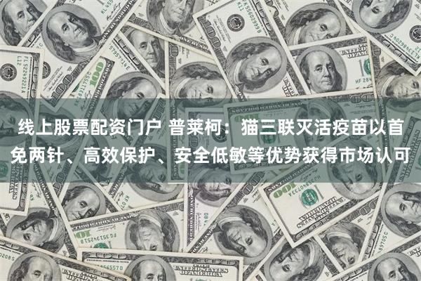 線上股票配資門戶 普萊柯：貓三聯滅活疫苗以首免兩針、高效保護、安全低敏等優勢獲得市場認可