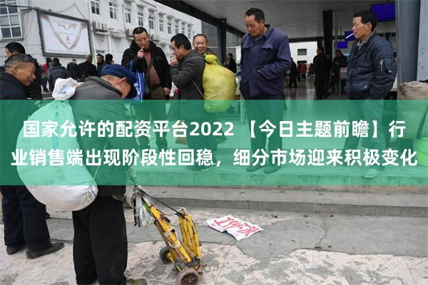 國家允許的配資平台2022 【今日主題前瞻】行業銷售端出現階段性回穩，細分市場迎來積極變化