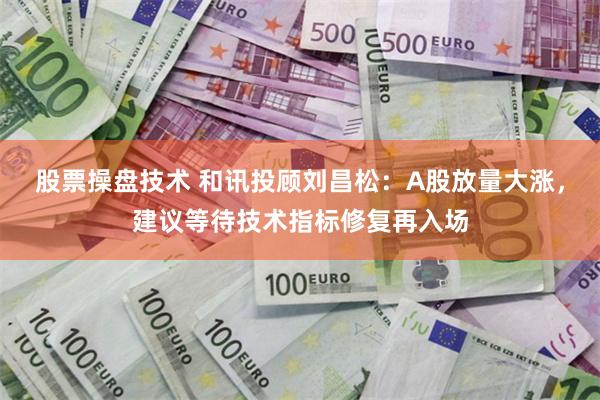 股票操盤技術 和訊投顧劉昌鬆：A股放量大漲，建議等待技術指標修複再入場