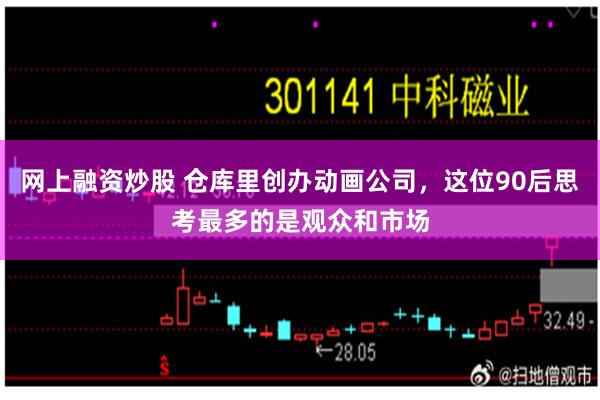 網上融資炒股 倉庫裏創辦動畫公司，這位90後思考最多的是觀眾和市場