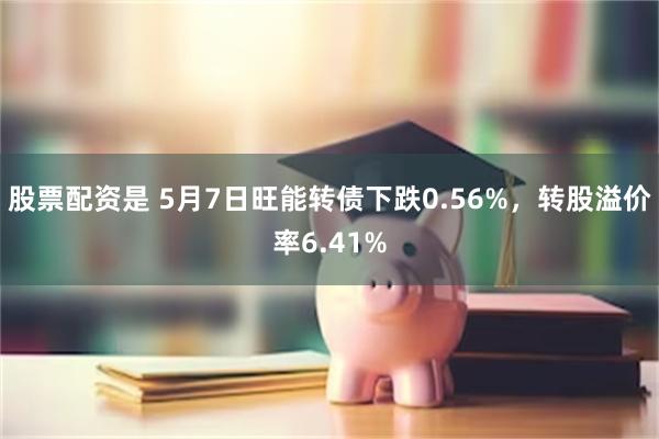 股票配資是 5月7日旺能轉債下跌0.56%，轉股溢價率6.41%