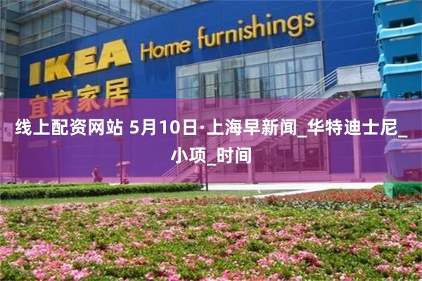 線上配資網站 5月10日·上海早新聞_華特迪士尼_小項_時間