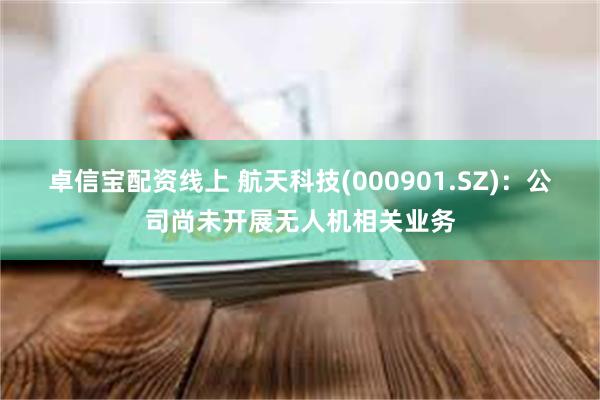 卓信寶配資線上 航天科技(000901.SZ)：公司尚未開展無人機相關業務