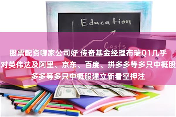 股票配資哪家公司好 傳奇基金經理布瑞Q1幾乎清空股票組合，對英偉達及阿裏、京東、百度、拚多多等多隻中概股建立新看空押注