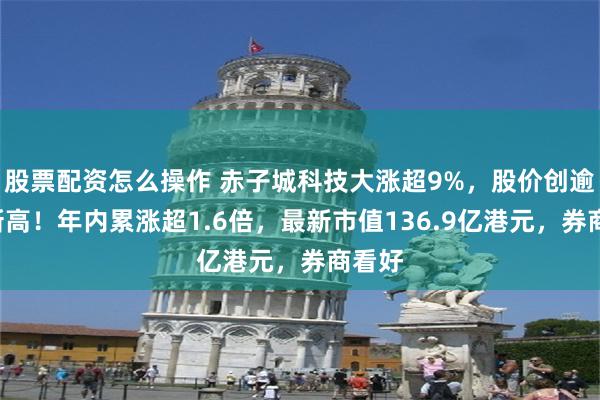 股票配資怎麼操作 赤子城科技大漲超9%，股價創逾4年新高！年內累漲超1.6倍，最新市值136.9億港元，券商看好