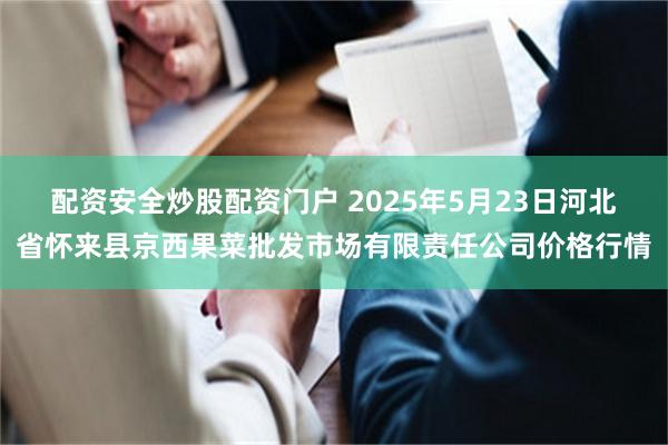 配資安全炒股配資門戶 2025年5月23日河北省懷來縣京西果菜批發市場有限責任公司價格行情