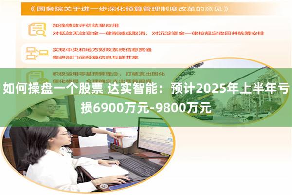 如何操盤一個股票 達實智能：預計2025年上半年虧損6900萬元-9800萬元
