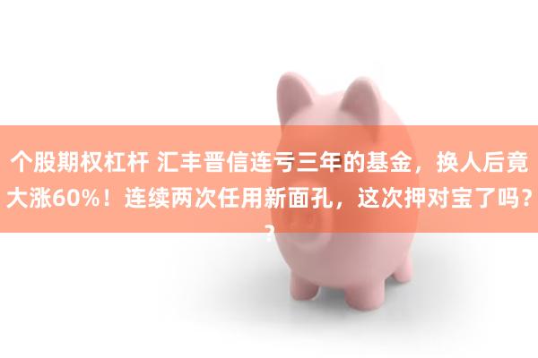 個股期權杠杆 彙豐晉信連虧三年的基金，換人後竟大漲60%！連續兩次任用新麵孔，這次押對寶了嗎？