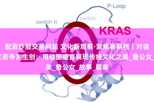 配資炒股交易網站 文化新觀察·聚焦暑期檔｜對話《聊齋：蘭若寺》主創：用動畫語言展現傳統文化之美_魯公女_故事_篇章