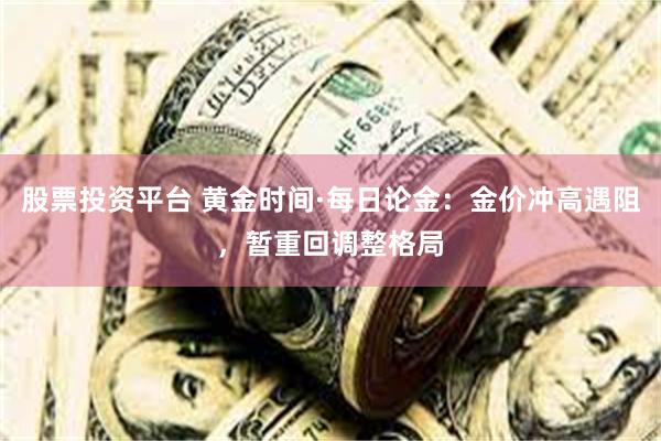 股票投資平台 黃金時間·每日論金：金價衝高遇阻，暫重回調整格局