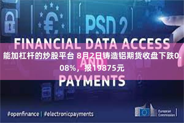 能加杠杆的炒股平台 8月2日鑄造鋁期貨收盤下跌0.08%，報19875元