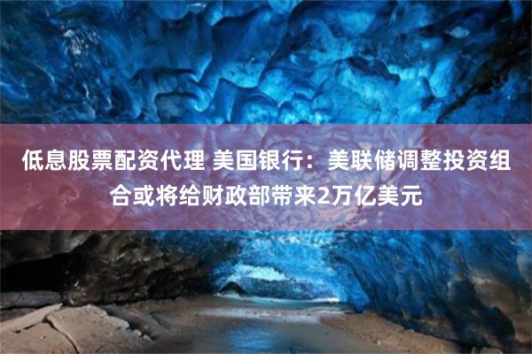 低息股票配資代理 美國銀行：美聯儲調整投資組合或將給財政部帶來2萬億美元