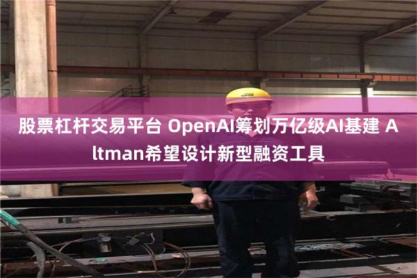 股票杠杆交易平台 OpenAI籌劃萬億級AI基建 Altman希望設計新型融資工具